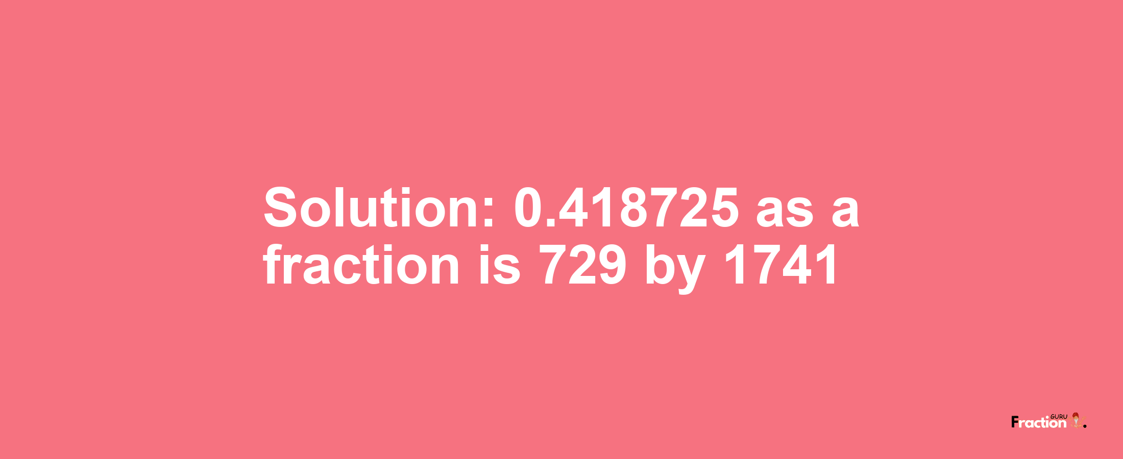 Solution:0.418725 as a fraction is 729/1741